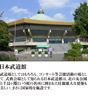 日本武道館 武道場としてはもちろん、コンサート等芸能活動の場として、式典会場として知られる日本武道館は、北の丸公園と千鳥ヶ淵という桜の名所に囲まれた壮麗雄大な建築も美しい、まさに国家的な施設です。