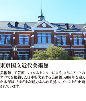 東京国立近代美術館 美術館、工芸館、フィルムセンターによる、まさにアートのすべてを集約した日本を代表する美術館。60周年を迎えた本年は、さまざまな魅力あふれる展示、イベントが企画されています。