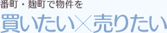 番町・麹町で物件を買いたい×売りたい