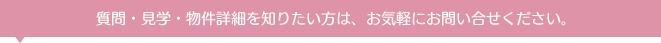 質問・見学・物件詳細を知りたい方は、お気軽にお問い合せください。