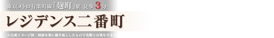 東京メトロ有楽町線「麹町駅」徒歩３分 レジデンス二番町 ※完成イメージ図：図面を基に書き起こしたもので実際とは異なります。