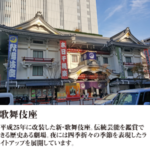歌舞伎座 平成25年に改装した新・歌舞伎座。伝統芸能を鑑賞できる歴史ある劇場。夜には四季折々の季節を表現したライトアップを展開しています。