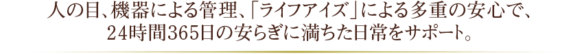 人の目、機器による管理、「ライフアイズ」による多重の安心で、24時間365日の安らぎに満ちた日常をサポート。