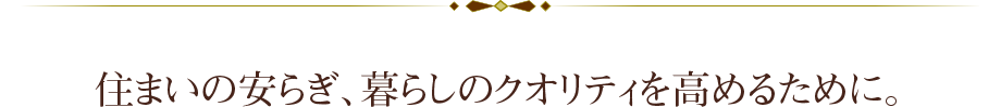 住まいの安らぎ、暮らしのクオリティを高めるために。